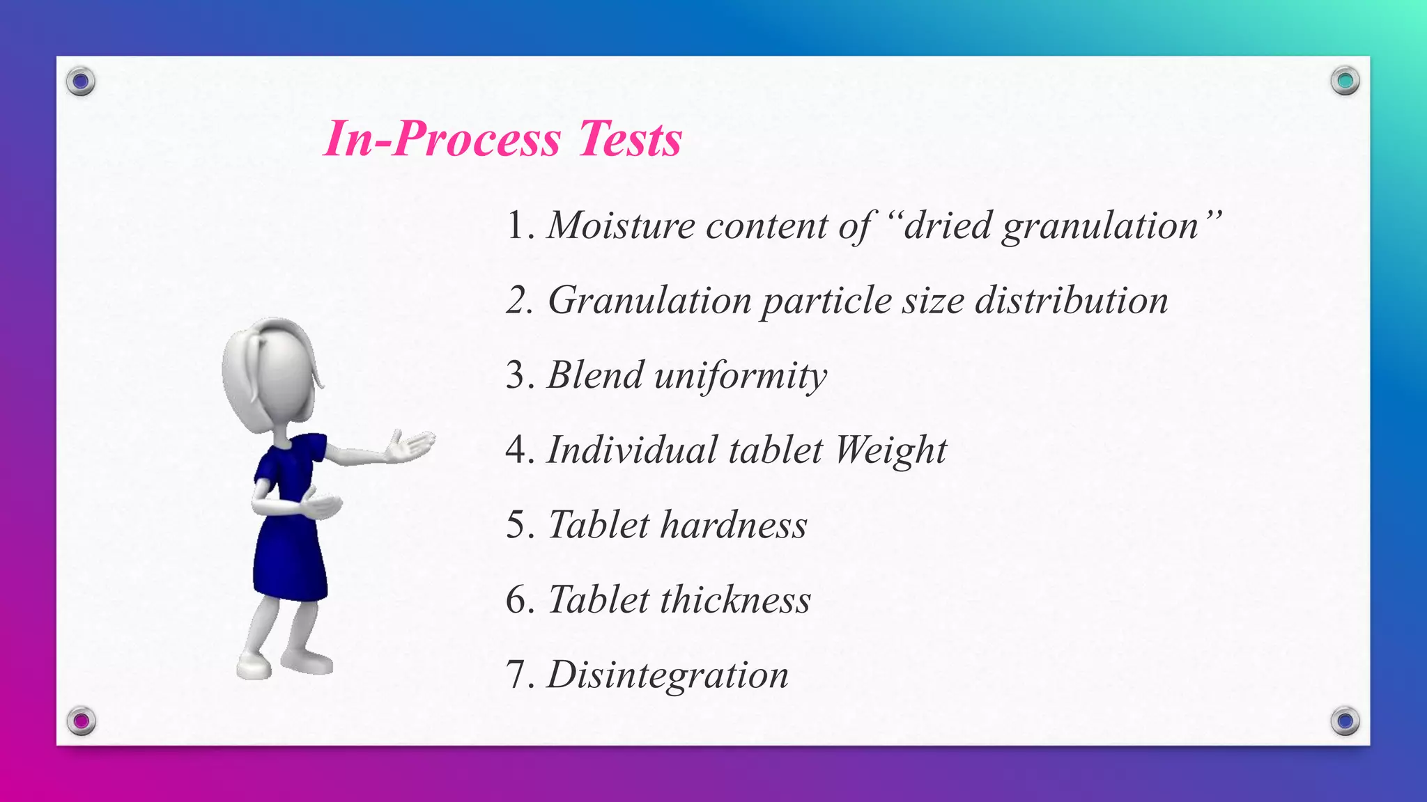 In-Process Tests
1. Moisture content of “dried granulation”
2. Granulation particle size distribution
3. Blend uniformity
4. Individual tablet Weight
5. Tablet hardness
6. Tablet thickness
7. Disintegration
 