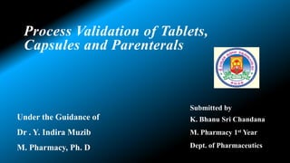 Process Validation of Tablets,
Capsules and Parenterals
Under the Guidance of
Dr . Y. Indira Muzib
M. Pharmacy, Ph. D
Submitted by
K. Bhanu Sri Chandana
M. Pharmacy 1st Year
Dept. of Pharmaceutics
 