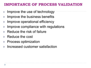 IMPORTANCE OF PROCESS VALIDATION
 Improve the use of technology
 Improve the business benefits
 Improve operational efficiency
 Improve compliance with regulations
 Reduce the risk of failure
 Reduce the cost
 Process optimization
 Increased customer satisfaction
 