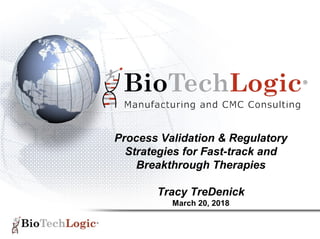 Process Validation & Regulatory
Strategies for Fast-track and
Breakthrough Therapies
Tracy TreDenick
March 20, 2018
 