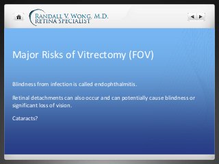 Major Risks of Vitrectomy (FOV)
Blindness from infection is called endophthalmitis.
Retinal detachments can also occur and...