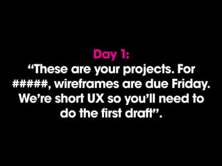 Day 1:
“These are your projects. For
#####, wireframes are due Friday.
We’re short UX so you’ll need to
do the first draft”.
 
