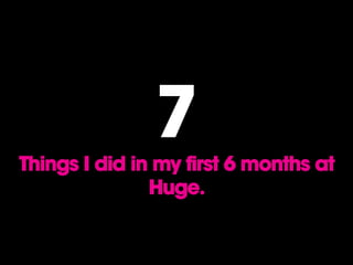 7Things I did in my first 6 months at
Huge.
 