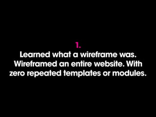 1.
Learned what a wireframe was.
Wireframed an entire website. With
zero repeated templates or modules.
 