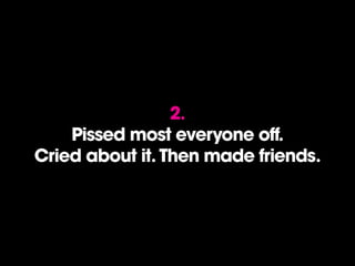 2.
Pissed most everyone off.
Cried about it. Then made friends.
 