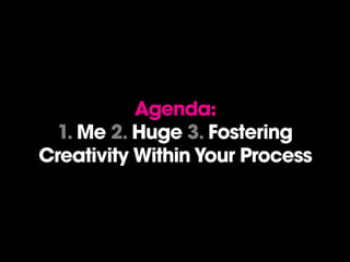 Agenda:
1. Me 2. Huge 3. Fostering
Creativity Within Your Process
 