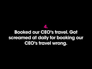 4.
Booked our CEO’s travel. Got
screamed at daily for booking our
CEO’s travel wrong.
 