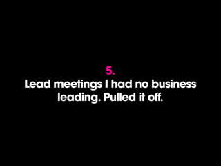 5.
Lead meetings I had no business
leading. Pulled it off.
 