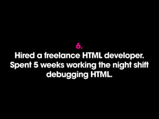 6.
Hired a freelance HTML developer.
Spent 5 weeks working the night shift
debugging HTML.
 