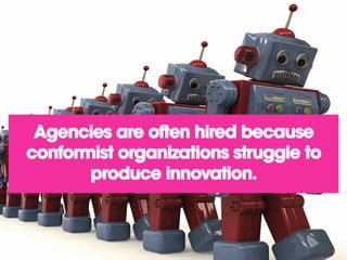 Agencies are often hired because
conformist organizations struggle to
produce innovation.
 