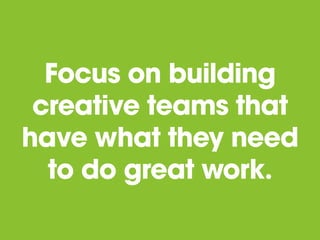 Focus on building
creative teams that
have what they need
to do great work.
 