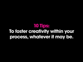 10 Tips:
To foster creativity within your
process, whatever it may be.
 
