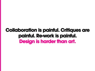 Collaboration is painful. Critiques are
painful. Re-work is painful.
Design is harder than art.
 