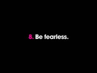 8. Be fearless.
 