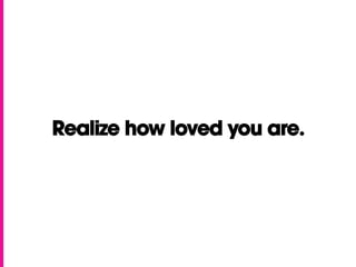 Realize how loved you are.
 