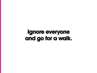 Ignore everyone
and go for a walk.
 