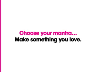 Choose your mantra…
Make something you love.
 