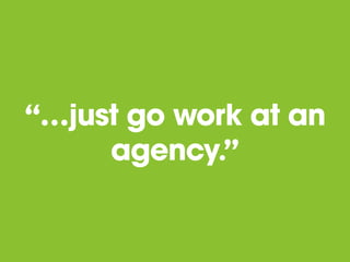 “…just go work at an
agency.”
 