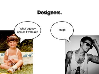 Designers.
Huge.What agency
should I work at?
 