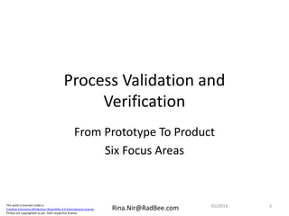 This work is licensed under a
Creative Commons Attribution-ShareAlike 4.0 International License.
Photos are copyrighted as per their respective license.
Rina.Nir@RadBee.com
Process Validation and
Verification
From Prototype To Product
Six Focus Areas
305/2014
 
