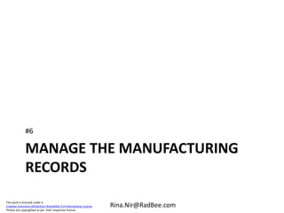 This work is licensed under a
Creative Commons Attribution-ShareAlike 4.0 International License.
Photos are copyrighted as per their respective license.
Rina.Nir@RadBee.com
MANAGE THE MANUFACTURING
RECORDS
#6
 