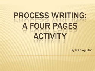 PROCESS WRITING:
  A FOUR PAGES
     ACTIVITY
            By Ivan Aguilar
 