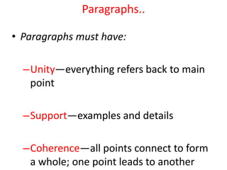 Paragraphs..
• Paragraphs must have:
–Unity—everything refers back to main
point
–Support—examples and details
–Coherence—all points connect to form
a whole; one point leads to another
 