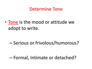Determine Tone
• Tone is the mood or attitude we
adopt to write.
– Serious or frivolous/humorous?
– Formal, Intimate or detached?
 