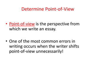 Determine Point-of-View
• Point-of-view is the perspective from
which we write an essay.
• One of the most common errors in
writing occurs when the writer shifts
point-of-view unnecessarily!
 