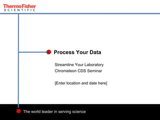 2
The world leader in serving science
Streamline Your Laboratory
Chromeleon CDS Seminar
[Enter location and date here]
Process Your Data
 