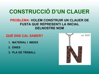 CONSTRUCCIÓ D’UN CLAUER PROBLEMA:   VOLEM CONSTRUIR UN CLAUER DE FUSTA QUE REPRESENTI LA INICIAL DELNOSTRE NOM QUÈ ENS CAL SABER? MATERIAL I  MIDES EINES PLA DE TREBALL 