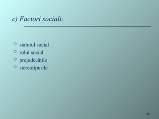  statutul social
 rolul social
 prejudecăţile
 stereotipurile
c) Factori sociali:
25
 