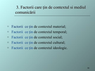 o Factorii ce țin de contextul material;
o Factorii ce țin de contextul temporal;
o Factorii ce țin de contextul social;
o Factorii ce țin de contextul cultural;
o Factorii ce țin de contextul ideologic.
3.
3. Factorii care
Factorii care ț
țin de contextul si mediul
in de contextul si mediul
comunic
comunică
ării
rii
30
 