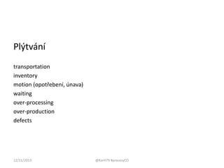 Plýtvání
transportation
inventory
motion (opotřebení, únava)
waiting
over-processing
over-production
defects

12/11/2013

@KarH79 #procesyCO

 