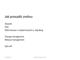 Jak prosadit změnu
Závazek
Plán
PDCA iterace v malých krocích vs. Big Bang
Change management
Release management

Spin-off

12/11/2013

@KarH79 #procesyCO

 
