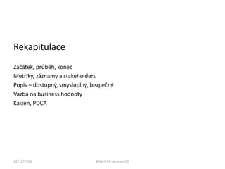 Rekapitulace
Začátek, průběh, konec
Metriky, záznamy a stakeholders
Popis – dostupný, smysluplný, bezpečný
Vazba na business hodnoty
Kaizen, PDCA

12/11/2013

@KarH79 #procesyCO

 