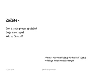 Začátek
Čím a jak je proces spuštěn?
Co je na vstupu?
Kdo se účastní?

Přetavit nekvalitní vstup na kvalitní výstup
vyžaduje mnohem víc energie

12/11/2013

@KarH79 #procesyCO

 