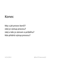 Konec
Kdy a jak proces končí?
Jaký je výstup procesu?
Jaký a kde je záznam o průběhu?
Kdo přebírá výstup procesu?

12/11/2013

@KarH79 #procesyCO

 