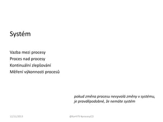 Systém
Vazba mezi procesy
Proces nad procesy
Kontinuální zlepšování
Měření výkonnosti procesů

pokud změna procesu nevyvolá změny v systému,
je pravděpodobné, že nemáte systém

12/11/2013

@KarH79 #procesyCO

 