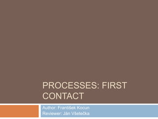 Processes: First Contact Author: František Kocun  Reviewer: Ján Všetečka 