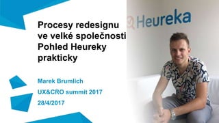 Procesy redesignu
ve velké společnosti
Pohled Heureky
prakticky
Marek Brumlich
UX&CRO summit 2017
28/4/2017
 