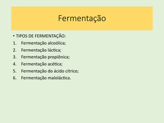 Fermentação
• TIPOS DE FERMENTAÇÃO:
1. Fermentação alcoólica;
2. Fermentação lácCca;
3. Fermentação propiônica;
4. Fermentação acéCca;
5. Fermentação do ácido cítrico;
6. Fermentação malolácCca.
 
