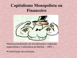 Capitalismo Monopolista ou
Financeiro
Internacionalização do investimentos: expansão
imperialista ( Conferência de Berlim – 1885 ).
Cartelização da economia.
 
