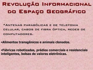Revolução InformacionalRevolução Informacional
do Espaço Geográficodo Espaço Geográfico
•Antenas parabólicas e de telefonia
celular, cabos de fibra óptica, redes de
computadores.
•Alimentos transgênicos e animais clonados.
•Fábricas robotizadas, prédios comerciais e residenciais
inteligentes, bolsas de valores eletrônicas.
 