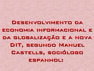Desenvolvimento daDesenvolvimento da
economia informacional eeconomia informacional e
da globalização e a novada globalização e a nova
DIT, segundo ManuelDIT, segundo Manuel
Castells, sociólogoCastells, sociólogo
espanhol:espanhol:
 