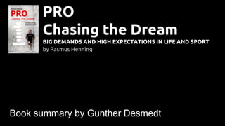PRO
Chasing the Dream
BIG DEMANDS AND HIGH EXPECTATIONS IN LIFE AND SPORT
by Rasmus Henning
Book summary by Gunther Desmedt
 