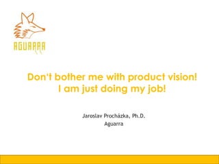 Don‘t bother me with product vision! 
I am just doing my job! 
Jaroslav Procházka, Ph.D. 
Aguarra 
 