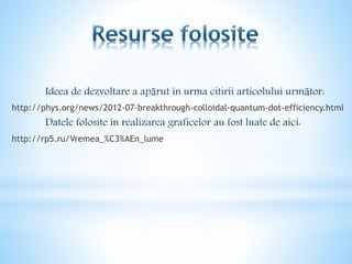 Ideea de dezvoltare a apărut în urma citirii articolului următor:
http://phys.org/news/2012-07-breakthrough-colloidal-quantum-dot-efficiency.html
Datele folosite în realizarea graficelor au fost luate de aici:
http://rp5.ru/Vremea_%C3%AEn_lume
 