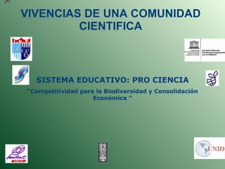 VIVENCIAS DE UNA COMUNIDAD CIENTIFICA SISTEMA EDUCATIVO: PRO CIENCIA “ Competitividad para la Biodiversidad y Consolidación Económica &quot; 