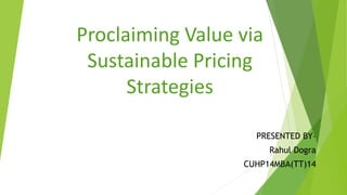 Proclaiming Value via
Sustainable Pricing
Strategies
PRESENTED BY–
Rahul Dogra
CUHP14MBA(TT)14
 